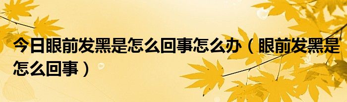 今日眼前发黑是怎么回事怎么办（眼前发黑是怎么回事）