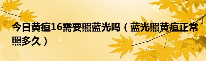 今日黄疸16需要照蓝光吗（蓝光照黄疸正常照多久）