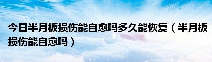 今日半月板损伤能自愈吗多久能恢复（半月板损伤能自愈吗）