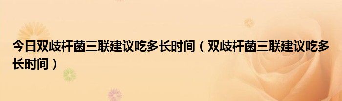 今日双歧杆菌三联建议吃多长时间（双歧杆菌三联建议吃多长时间）