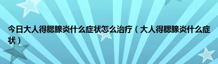 今日大人得腮腺炎什么症状怎么治疗（大人得腮腺炎什么症状）