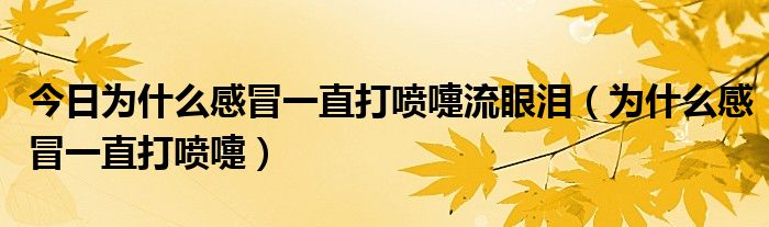 今日为什么感冒一直打喷嚏流眼泪（为什么感冒一直打喷嚏）