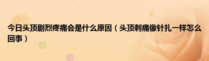 今日头顶剧烈疼痛会是什么原因（头顶刺痛像针扎一样怎么回事）