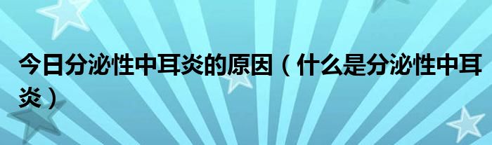 今日分泌性中耳炎的原因（什么是分泌性中耳炎）