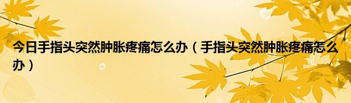 今日手指头突然肿胀疼痛怎么办（手指头突然肿胀疼痛怎么办）