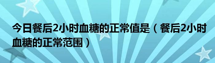 今日餐后2小时血糖的正常值是（餐后2小时血糖的正常范围）