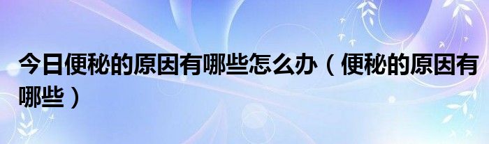 今日便秘的原因有哪些怎么办（便秘的原因有哪些）