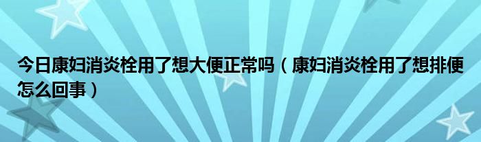 今日康妇消炎栓用了想大便正常吗（康妇消炎栓用了想排便怎么回事）