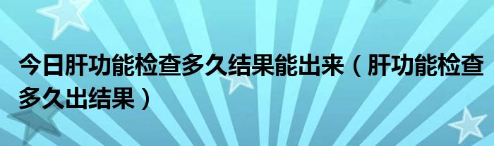 今日肝功能检查多久结果能出来（肝功能检查多久出结果）