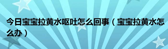 今日宝宝拉黄水呕吐怎么回事（宝宝拉黄水怎么办）