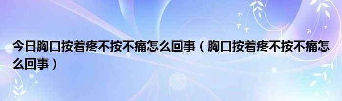 今日胸口按着疼不按不痛怎么回事（胸口按着疼不按不痛怎么回事）