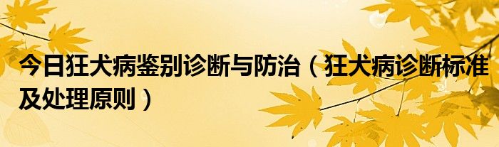 今日狂犬病鉴别诊断与防治（狂犬病诊断标准及处理原则）