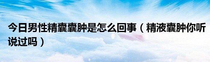 今日男性精囊囊肿是怎么回事（精液囊肿你听说过吗）