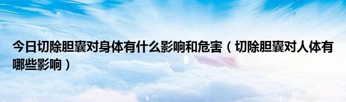 今日切除胆囊对身体有什么影响和危害（切除胆囊对人体有哪些影响）