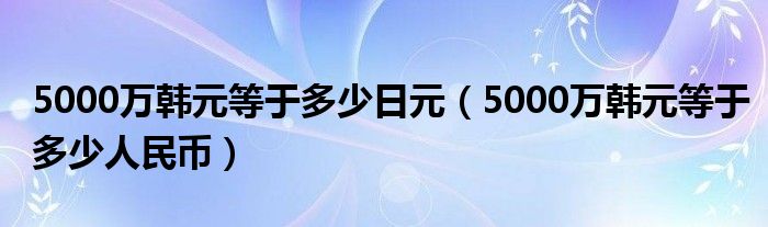 5000万韩元等于多少日元（5000万韩元等于多少人民币）