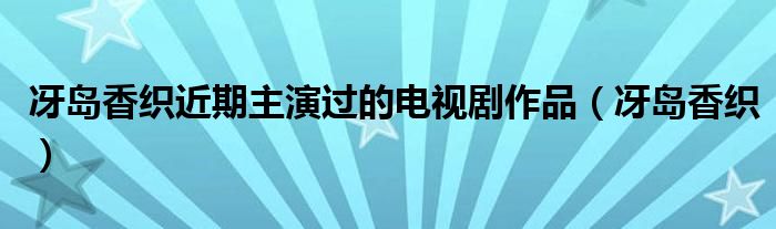 冴岛香织近期主演过的电视剧作品（冴岛香织）