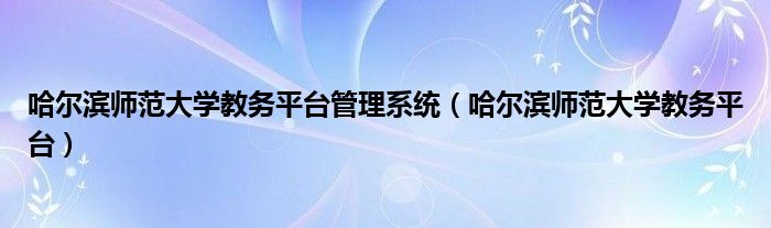 哈尔滨师范大学教务平台管理系统（哈尔滨师范大学教务平台）