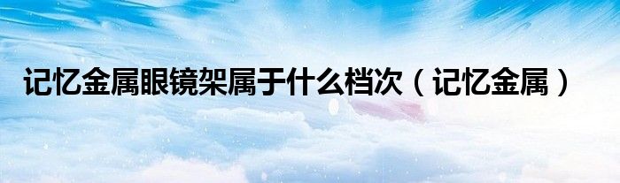 记忆金属眼镜架属于什么档次（记忆金属）