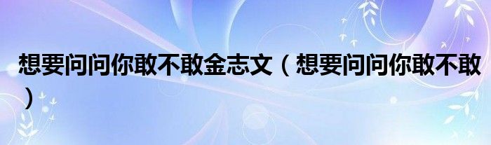 想要问问你敢不敢金志文（想要问问你敢不敢）