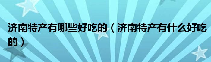 济南特产有哪些好吃的（济南特产有什么好吃的）