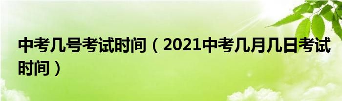 中考几号考试时间（2021中考几月几日考试时间）