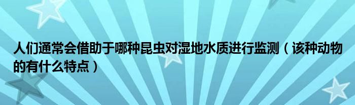 人们通常会借助于哪种昆虫对湿地水质进行监测（该种动物的有什么特点）