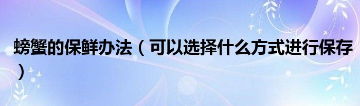 螃蟹的保鲜办法（可以选择什么方式进行保存）