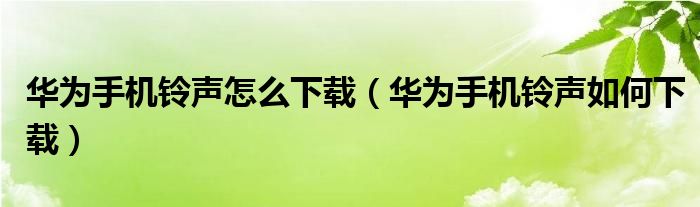 华为手机铃声怎么下载（华为手机铃声如何下载）