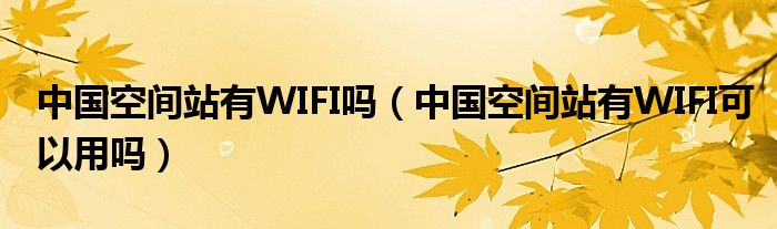 中国空间站有WIFI吗（中国空间站有WIFI可以用吗）