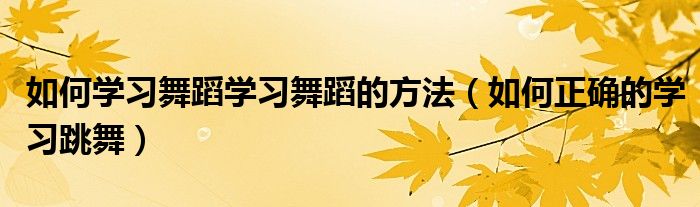 如何学习舞蹈学习舞蹈的方法（如何正确的学习跳舞）