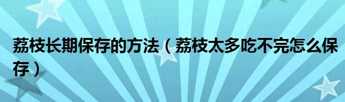 荔枝长期保存的方法（荔枝太多吃不完怎么保存）