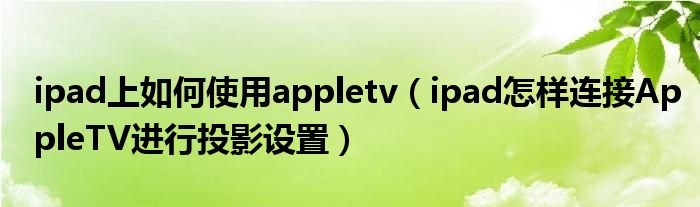 ipad上如何使用appletv（ipad怎样连接AppleTV进行投影设置）