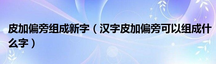 皮加偏旁组成新字（汉字皮加偏旁可以组成什么字）