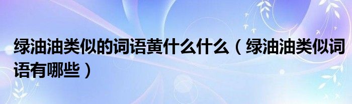 绿油油类似的词语黄什么什么（绿油油类似词语有哪些）