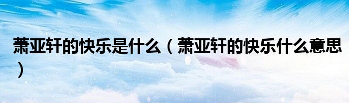 萧亚轩的快乐是什么（萧亚轩的快乐什么意思）