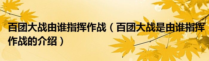 百团大战由谁指挥作战（百团大战是由谁指挥作战的介绍）