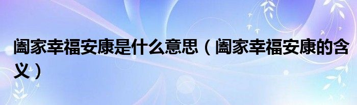 阖家幸福安康是什么意思（阖家幸福安康的含义）