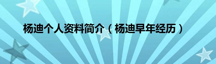 杨迪个人资料简介（杨迪早年经历）