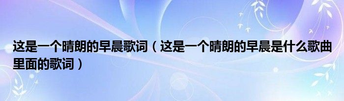 这是一个晴朗的早晨歌词（这是一个晴朗的早晨是什么歌曲里面的歌词）