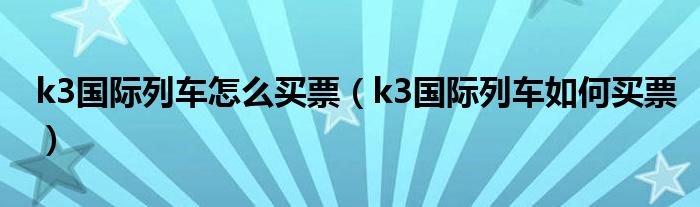 k3国际列车怎么买票（k3国际列车如何买票）