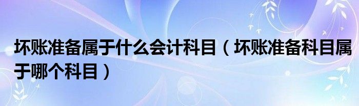 坏账准备属于什么会计科目（坏账准备科目属于哪个科目）