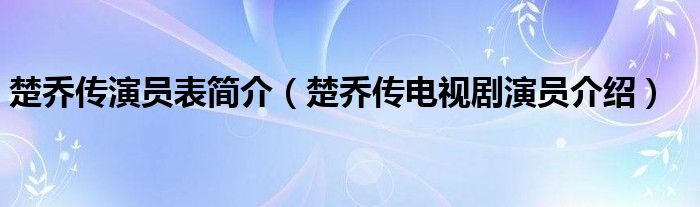 楚乔传演员表简介（楚乔传电视剧演员介绍）