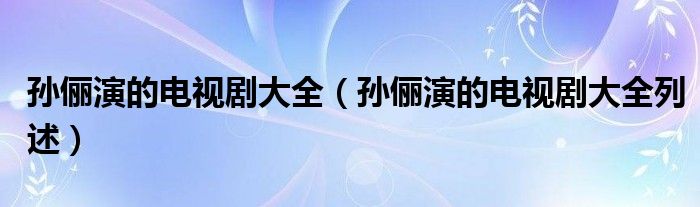 孙俪演的电视剧大全（孙俪演的电视剧大全列述）