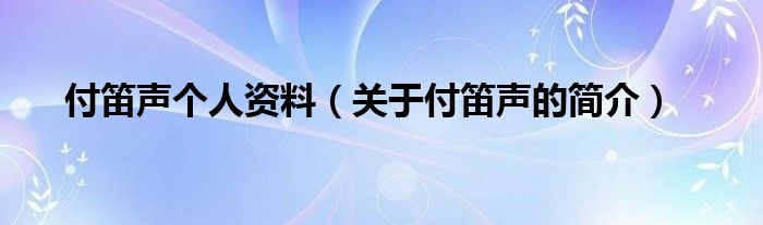 付笛声个人资料（关于付笛声的简介）