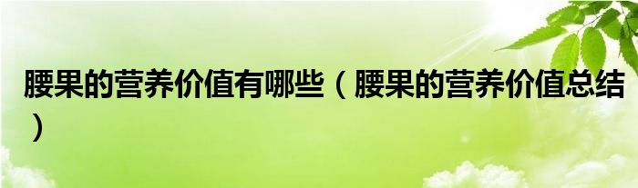 腰果的营养价值有哪些（腰果的营养价值总结）