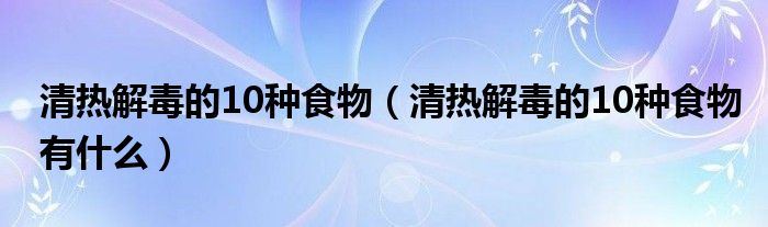 清热解毒的10种食物（清热解毒的10种食物有什么）