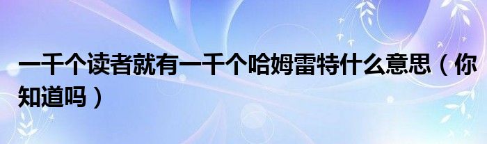 一千个读者就有一千个哈姆雷特什么意思（你知道吗）