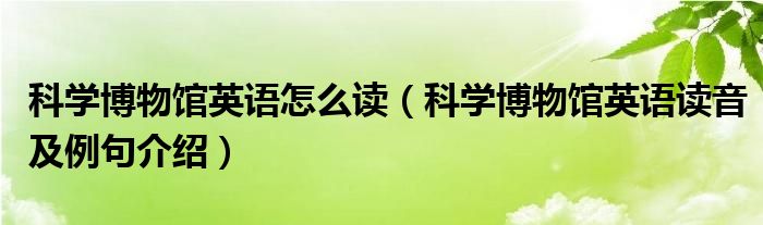 科学博物馆英语怎么读（科学博物馆英语读音及例句介绍）