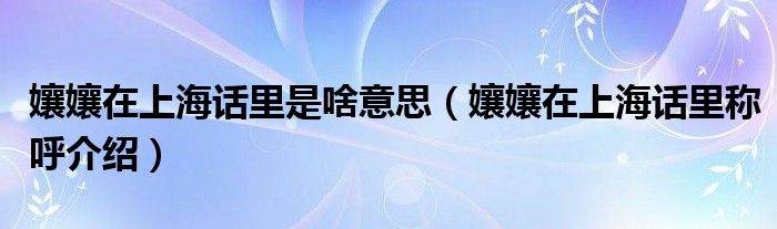 孃孃在上海话里是啥意思（孃孃在上海话里称呼介绍）