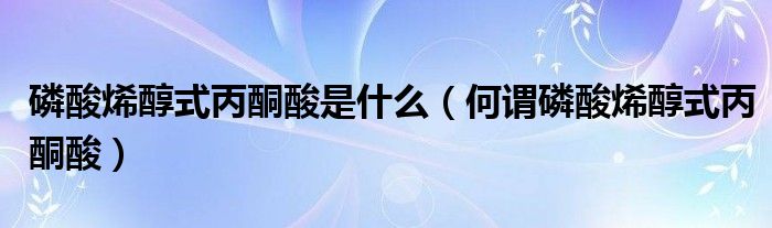 磷酸烯醇式丙酮酸是什么（何谓磷酸烯醇式丙酮酸）